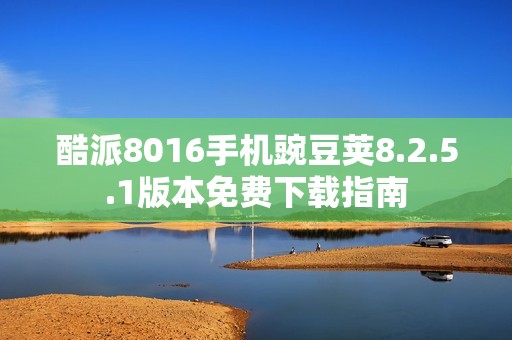酷派8016手机豌豆荚8.2.5.1版本免费下载指南