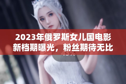 2023年俄罗斯女儿国电影新档期曝光，粉丝期待无比