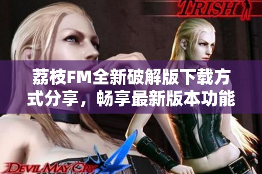 荔枝FM全新破解版下载方式分享，畅享最新版本功能