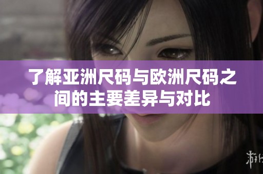 了解亚洲尺码与欧洲尺码之间的主要差异与对比