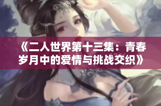 《二人世界第十三集：青春岁月中的爱情与挑战交织》