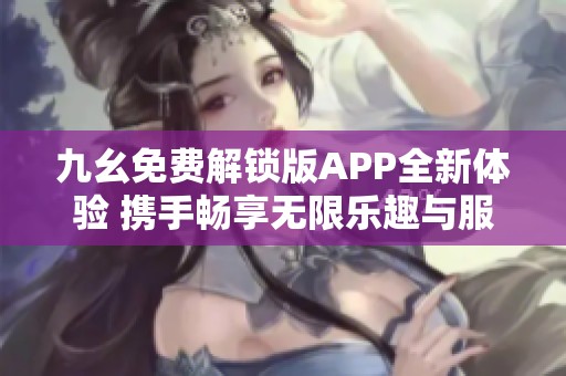九幺免费解锁版APP全新体验 携手畅享无限乐趣与服务