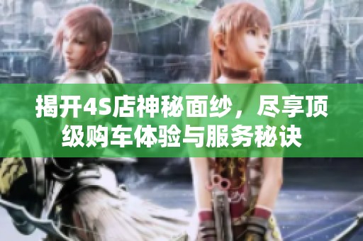 揭开4S店神秘面纱，尽享顶级购车体验与服务秘诀