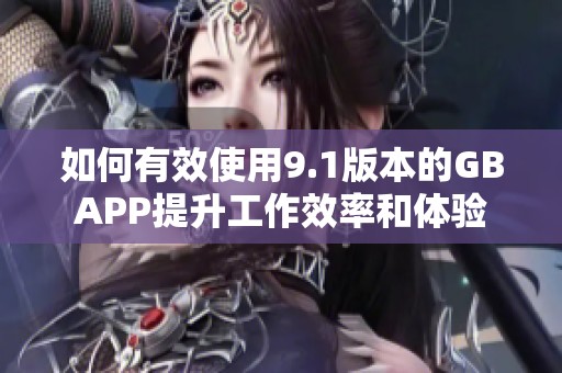 如何有效使用9.1版本的GBAPP提升工作效率和体验