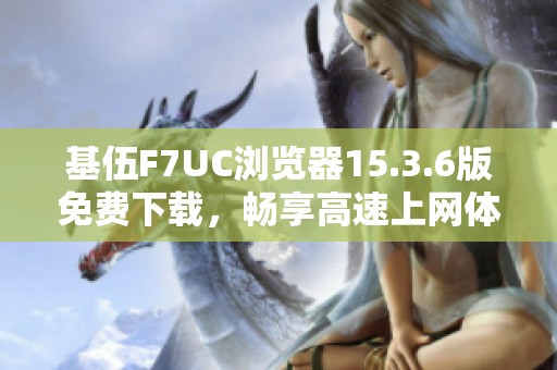 基伍F7UC浏览器15.3.6版免费下载，畅享高速上网体验
