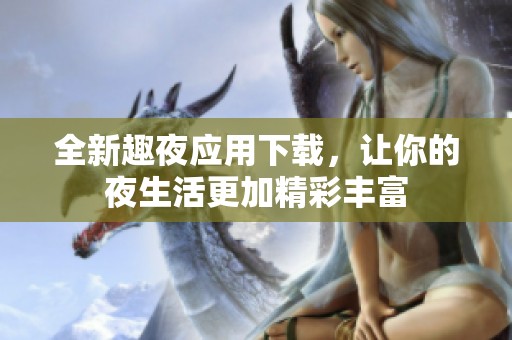 全新趣夜应用下载，让你的夜生活更加精彩丰富