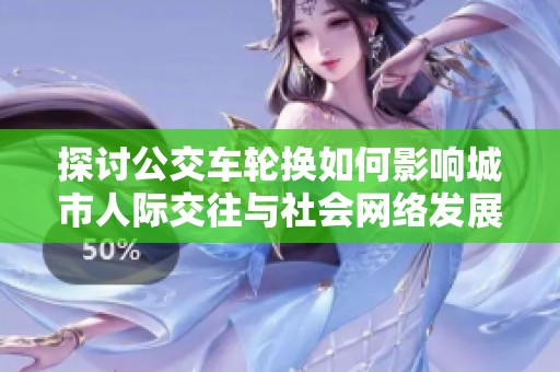 探讨公交车轮换如何影响城市人际交往与社会网络发展的分析