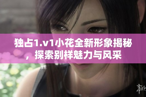独占1.v1小花全新形象揭秘，探索别样魅力与风采