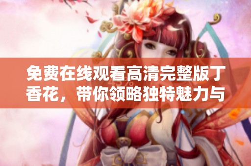 免费在线观看高清完整版丁香花，带你领略独特魅力与感动