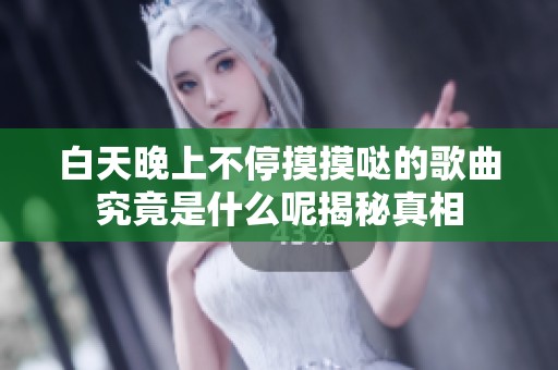 白天晚上不停摸摸哒的歌曲究竟是什么呢揭秘真相