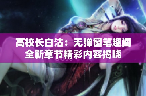 高校长白沽：无弹窗笔趣阁全新章节精彩内容揭晓