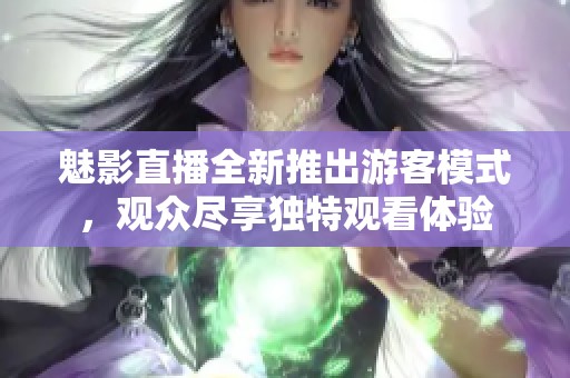 魅影直播全新推出游客模式，观众尽享独特观看体验