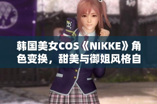 韩国美女COS《NIKKE》角色变换，甜美与御姐风格自由切换