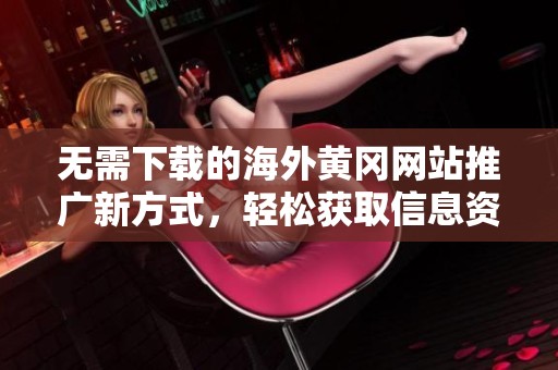 无需下载的海外黄冈网站推广新方式，轻松获取信息资源