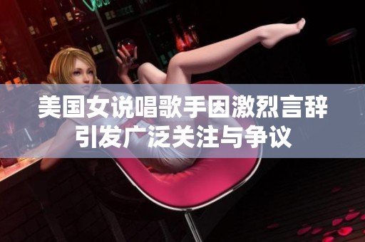 美国女说唱歌手因激烈言辞引发广泛关注与争议