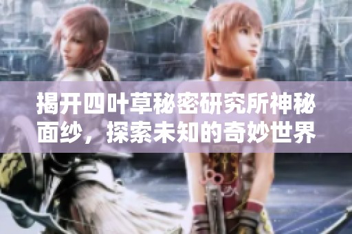 揭开四叶草秘密研究所神秘面纱，探索未知的奇妙世界