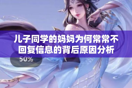 儿子同学的妈妈为何常常不回复信息的背后原因分析
