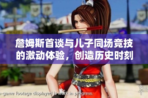 詹姆斯首谈与儿子同场竞技的激动体验，创造历史时刻让他异常兴奋