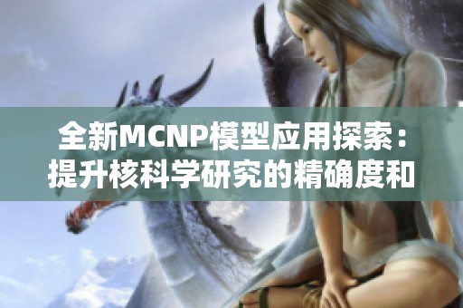 全新MCNP模型应用探索：提升核科学研究的精确度和效率