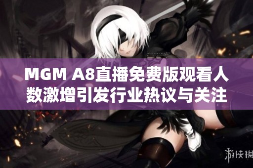 MGM A8直播免费版观看人数激增引发行业热议与关注
