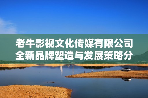 老牛影视文化传媒有限公司全新品牌塑造与发展策略分析