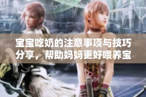 宝宝吃奶的注意事项与技巧分享，帮助妈妈更好喂养宝宝