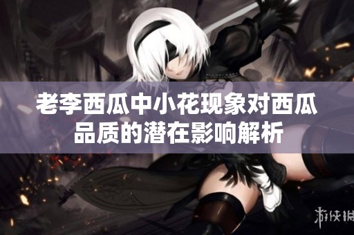 老李西瓜中小花现象对西瓜品质的潜在影响解析