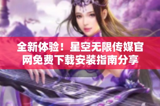 全新体验！星空无限传媒官网免费下载安装指南分享
