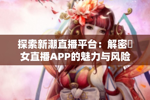 探索新潮直播平台：解密祼女直播APP的魅力与风险