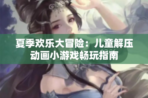 夏季欢乐大冒险：儿童解压动画小游戏畅玩指南