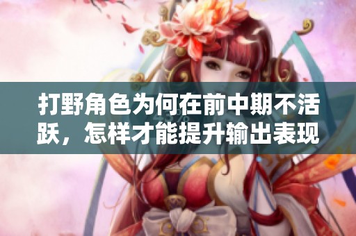 打野角色为何在前中期不活跃，怎样才能提升输出表现