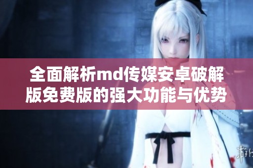 全面解析md传媒安卓破解版免费版的强大功能与优势