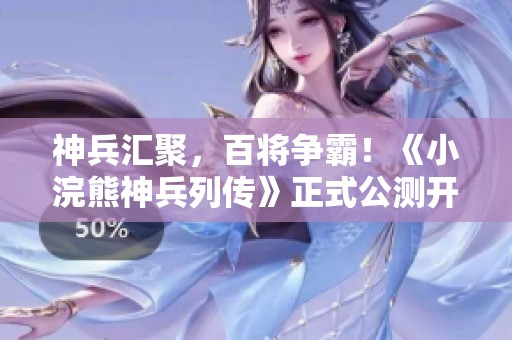 神兵汇聚，百将争霸！《小浣熊神兵列传》正式公测开启！