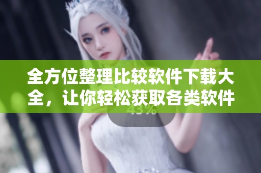 全方位整理比较软件下载大全，让你轻松获取各类软件资源