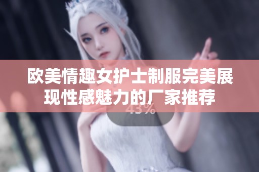 欧美情趣女护士制服完美展现性感魅力的厂家推荐