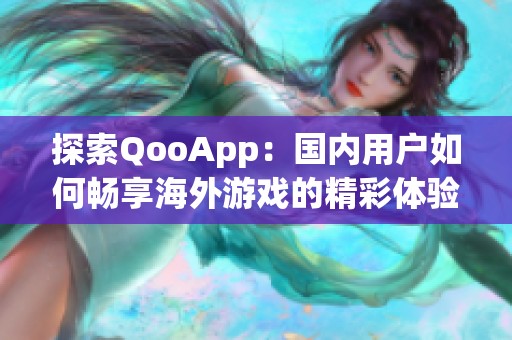 探索QooApp：国内用户如何畅享海外游戏的精彩体验