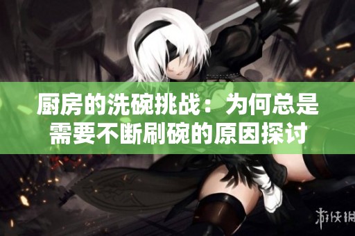 厨房的洗碗挑战：为何总是需要不断刷碗的原因探讨