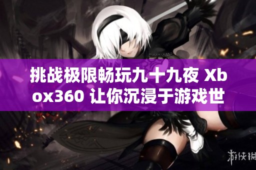 挑战极限畅玩九十九夜 Xbox360 让你沉浸于游戏世界