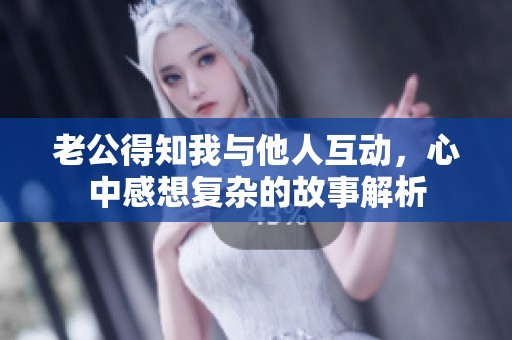 老公得知我与他人互动，心中感想复杂的故事解析