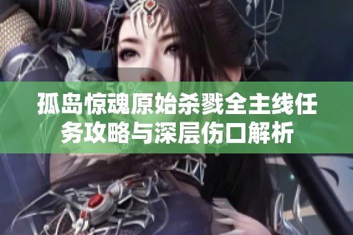 孤岛惊魂原始杀戮全主线任务攻略与深层伤口解析