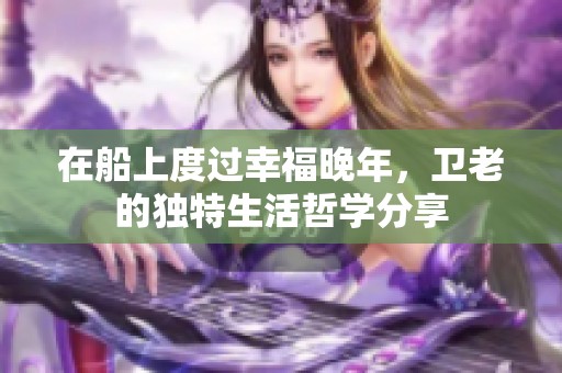 在船上度过幸福晚年，卫老的独特生活哲学分享