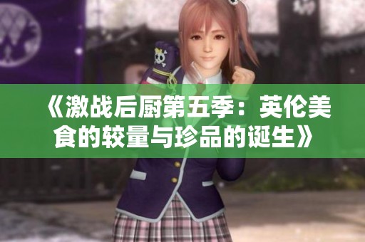 《激战后厨第五季：英伦美食的较量与珍品的诞生》