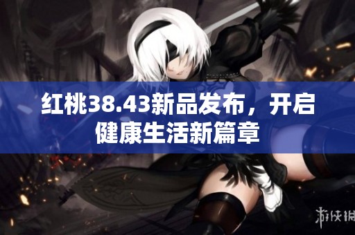 红桃38.43新品发布，开启健康生活新篇章