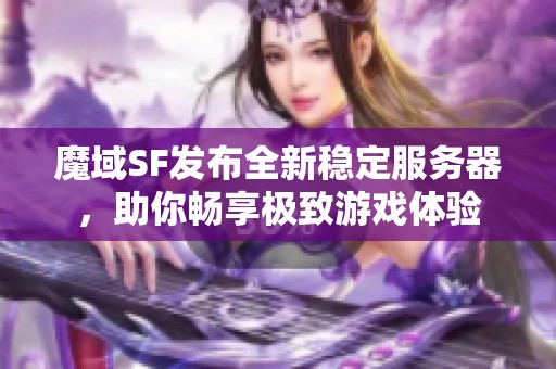 魔域SF发布全新稳定服务器，助你畅享极致游戏体验