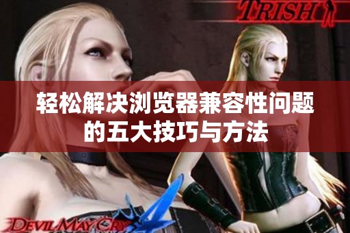 轻松解决浏览器兼容性问题的五大技巧与方法