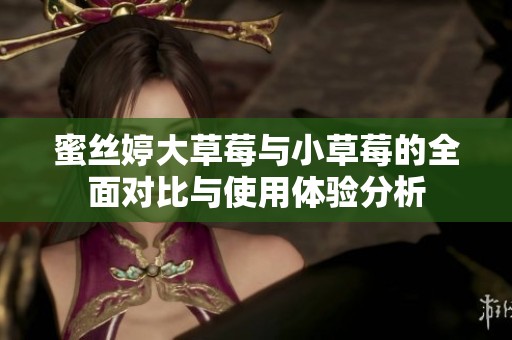 蜜丝婷大草莓与小草莓的全面对比与使用体验分析