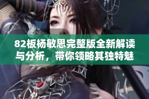 82板杨敏思完整版全新解读与分析，带你领略其独特魅力