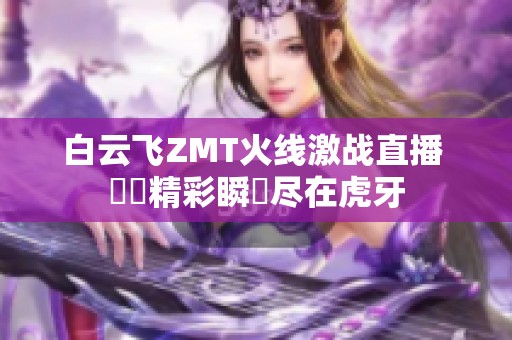 白云飞ZMT火线激战直播 見證精彩瞬間尽在虎牙