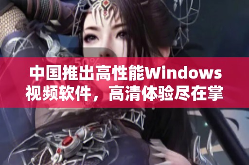 中国推出高性能Windows视频软件，高清体验尽在掌握