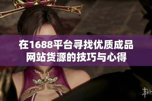在1688平台寻找优质成品网站货源的技巧与心得